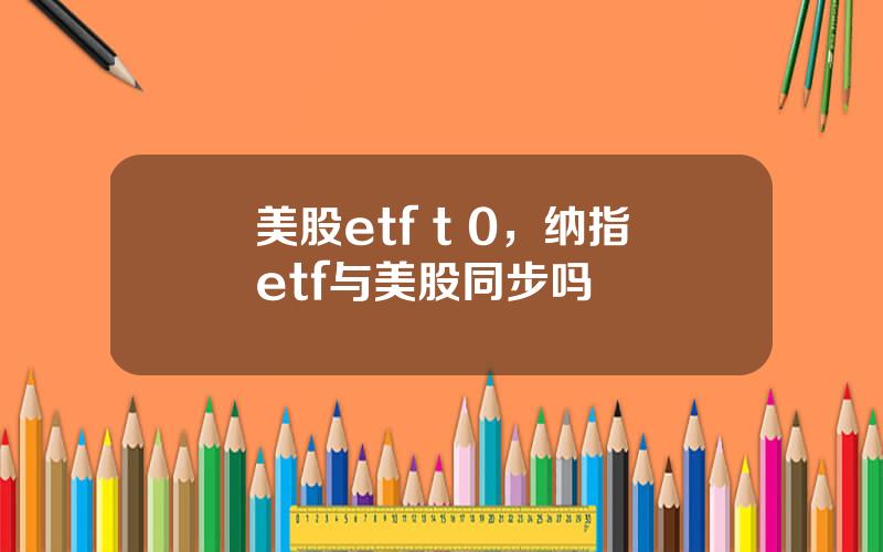 美股etf t 0，纳指etf与美股同步吗